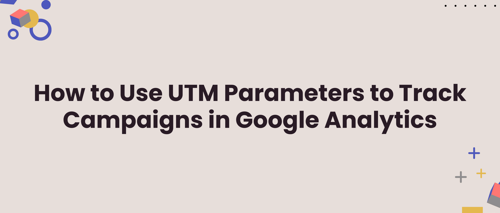 How to Use UTM Parameters to Track Campaigns in Google Analytics